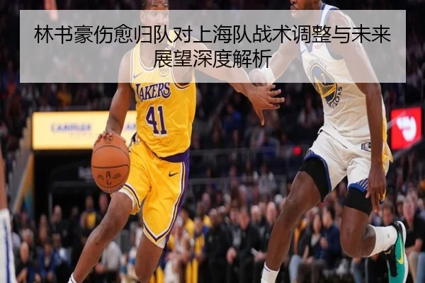 林书豪伤愈归队对上海队战术调整与未来展望深度解析