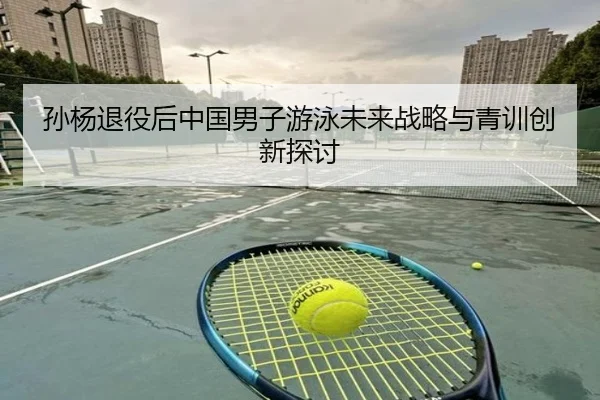 孙杨退役后中国男子游泳未来战略与青训创新探讨
