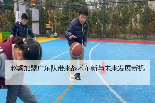赵睿加盟广东队带来战术革新与未来发展新机遇