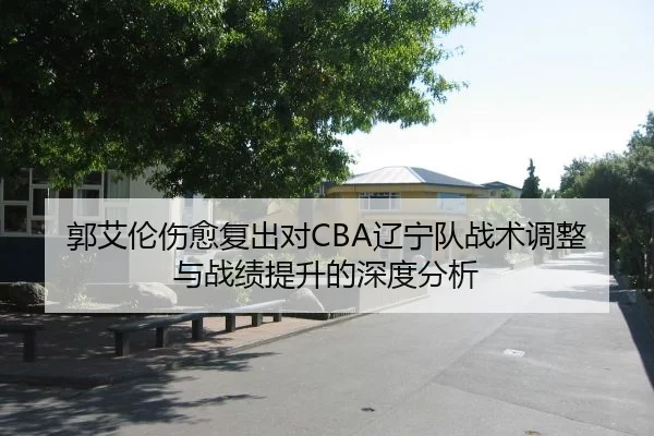郭艾伦伤愈复出对CBA辽宁队战术调整与战绩提升的深度分析